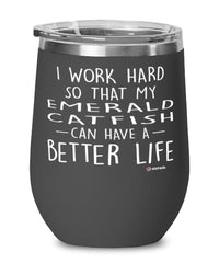 Funny Emerald CatFish Wine Glass I Work Hard So That My Emerald Catfish Can Have A Better Life 12oz Stainless Steel Black