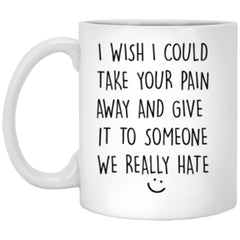 Funny Empathy Mug I Wish I Could Take Your Pain Away And give It Someone We Hate Coffee Cup 11oz White
