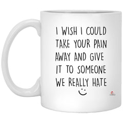 Funny Empathy Mug I Wish I Could Take Your Pain Away And Give It Someone We Hate Coffee Cup 11oz White XP8434 odt