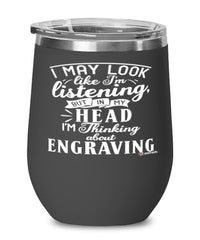 Funny Engraving Wine Glass I May Look Like I'm Listening But In My Head I'm Thinking About Engraving 12oz Stainless Steel Black