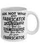 Funny Fabricator Mug Ask Not What Your Fabricator Can Do For You Coffee Cup 11oz 15oz White