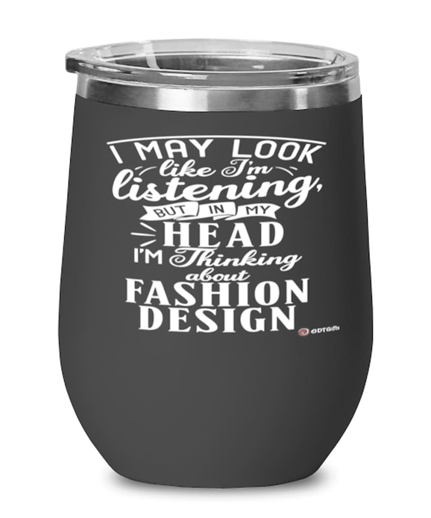 Funny Fashion Designer Wine Glass I May Look Like I'm Listening But In My Head I'm Thinking About Fashion Design 12oz Stainless Steel Black