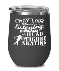 Funny Figure Skater Wine Glass I May Look Like I'm Listening But In My Head I'm Figure Skating 12oz Stainless Steel Black