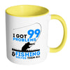 Funny Fishing Mug I Got 99 Problems And Fishing White 11oz Accent Coffee Mugs