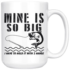 Funny Fishing Mug Mine Is So Big I Have To Hold It With 15oz White Coffee Mugs