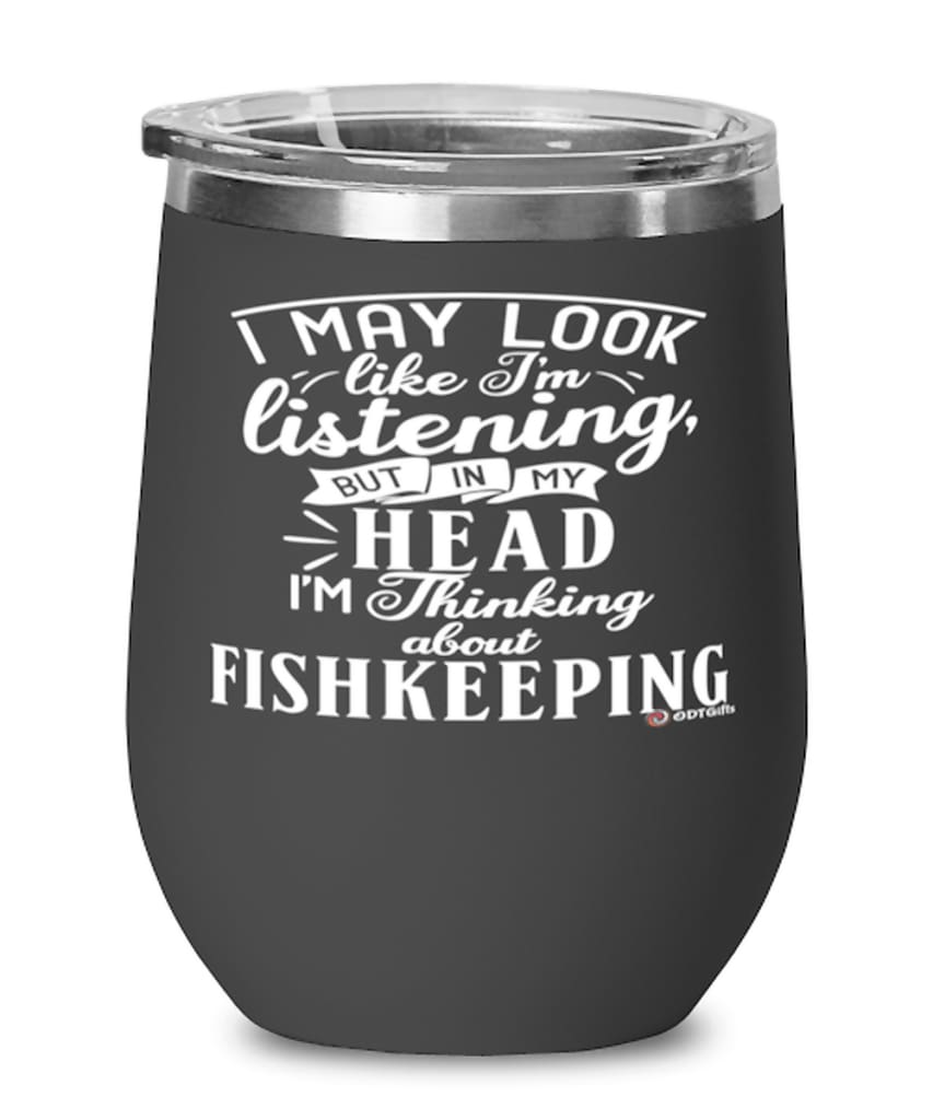 Funny Fishkeeping Wine Glass I May Look Like I'm Listening But In My Head I'm Thinking About Fishkeeping 12oz Stainless Steel Black