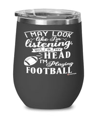 Funny Footballer Wine Glass I May Look Like I'm Listening But In My Head I'm Playing Football 12oz Stainless Steel Black
