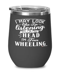 Funny Four Wheeling Wine Glass I May Look Like I'm Listening But In My Head I'm Four Wheeling 12oz Stainless Steel Black