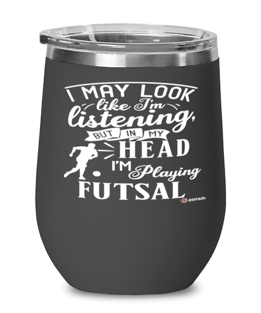 Funny Futsal Wine Glass I May Look Like I'm Listening But In My Head I'm Playing Futsal 12oz Stainless Steel Black