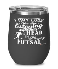 Funny Futsal Wine Glass I May Look Like I'm Listening But In My Head I'm Playing Futsal 12oz Stainless Steel Black