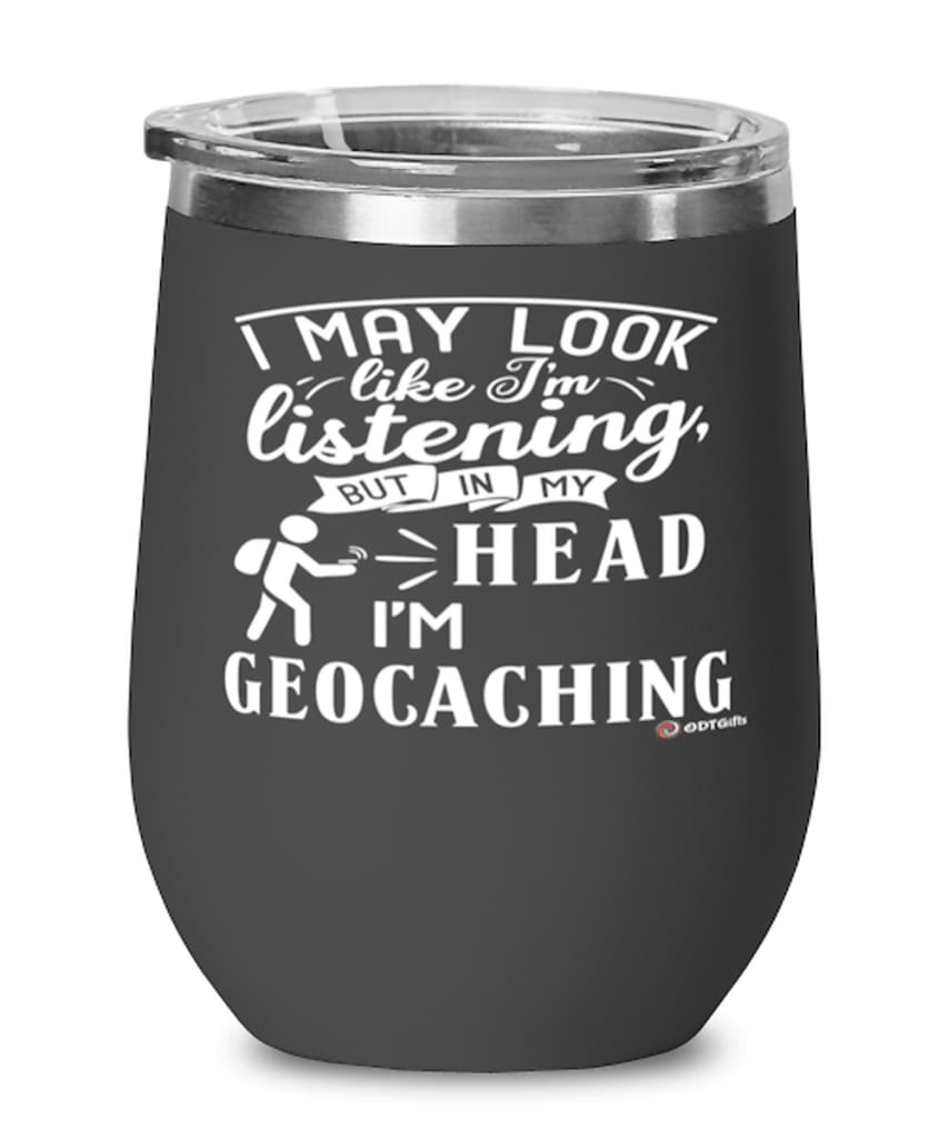 Funny Geocaching Wine Glass I May Look Like I'm Listening But In My Head I'm Geocaching 12oz Stainless Steel Black