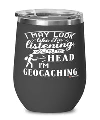 Funny Geocaching Wine Glass I May Look Like I'm Listening But In My Head I'm Geocaching 12oz Stainless Steel Black