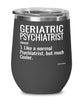 Funny Geriatric Psychiatrist Wine Glass Like A Normal Psychiatrist But Much Cooler 12oz Stainless Steel Black