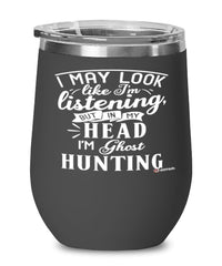 Funny Ghost Hunting Wine Glass I May Look Like I'm Listening But In My Head I'm Ghost Hunting 12oz Stainless Steel Black