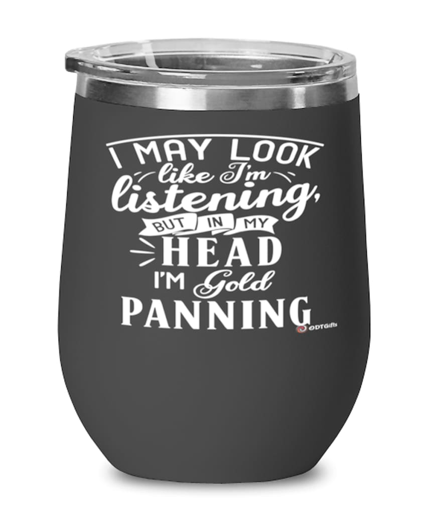 Funny Gold Panning Wine Glass I May Look Like I'm Listening But In My Head I'm Gold Panning 12oz Stainless Steel Black