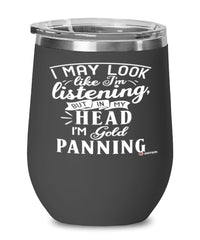 Funny Gold Panning Wine Glass I May Look Like I'm Listening But In My Head I'm Gold Panning 12oz Stainless Steel Black