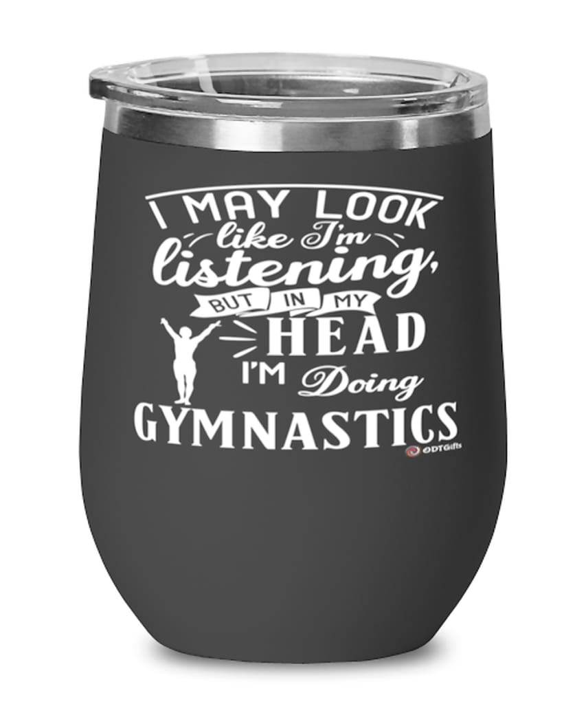 Funny Gymnastics Wine Glass I May Look Like I'm Listening But In My Head I'm Doing Gymnastics 12oz Stainless Steel Black