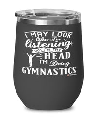 Funny Gymnastics Wine Glass I May Look Like I'm Listening But In My Head I'm Doing Gymnastics 12oz Stainless Steel Black