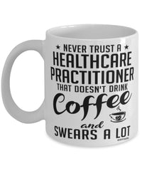 Funny Healthcare Practitioner Mug Never Trust A Healthcare Practitioner That Doesn't Drink Coffee and Swears A Lot Coffee Cup 11oz 15oz White