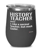 Funny History Teacher Wine Glass Like A Normal Teacher But Much Cooler 12oz Stainless Steel Black