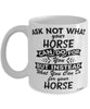 Funny Horse Mug Ask Not What Your Horse Can Do For You Coffee Cup 11oz 15oz White