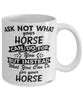 Funny Horse Mug Ask Not What Your Horse Can Do For You Coffee Cup 11oz 15oz White