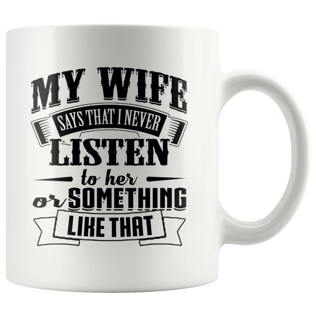 Funny Husband Mug My Wife Say That I Never Listen To Her 11oz White Coffee Mugs