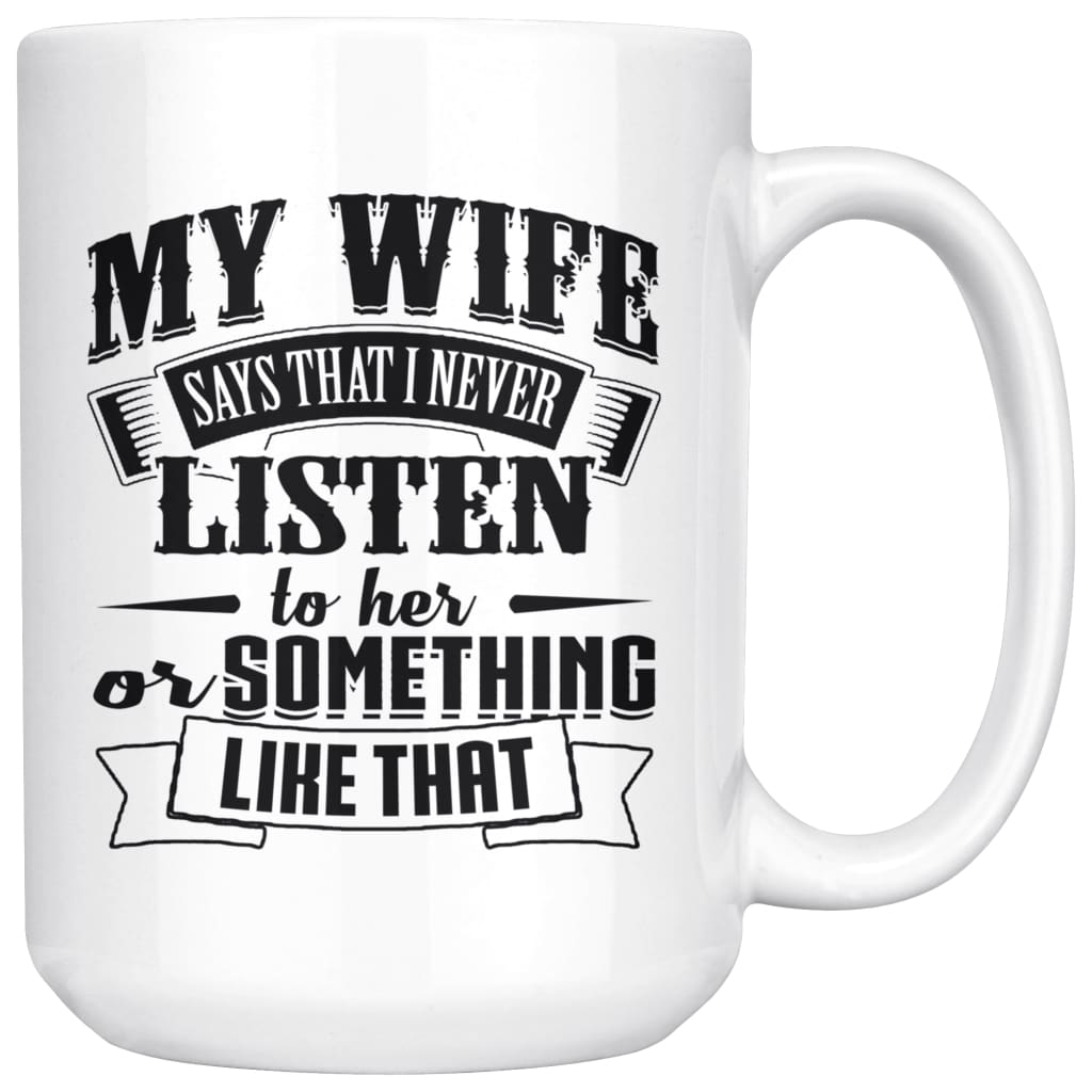 Funny Husband Mug My Wife Say That I Never Listen To Her 15oz White Coffee Mugs