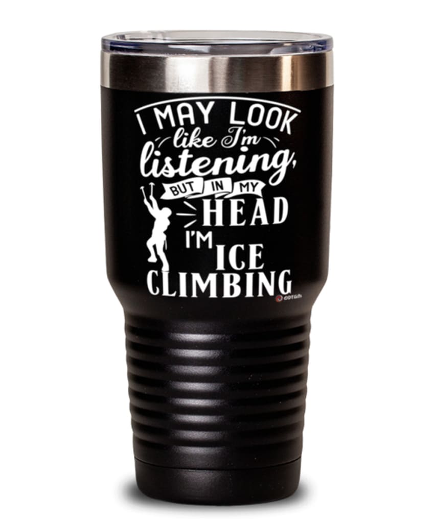 Funny Ice Climbing Tumbler I May Look Like I'm Listening But In My Head I'm Ice climbing 30oz Stainless Steel Black