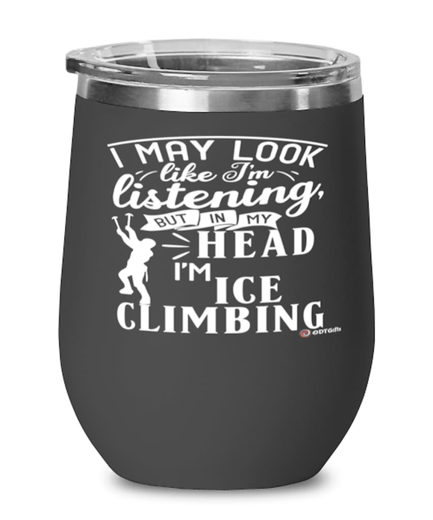 Funny Ice Climbing Wine Glass I May Look Like I'm Listening But In My Head I'm Ice climbing 12oz Stainless Steel Black