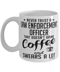 Funny Law Enforcement Officer Mug Never Trust A Law Enforcement Officer That Doesn't Drink Coffee and Swears A Lot Coffee Cup 11oz 15oz White