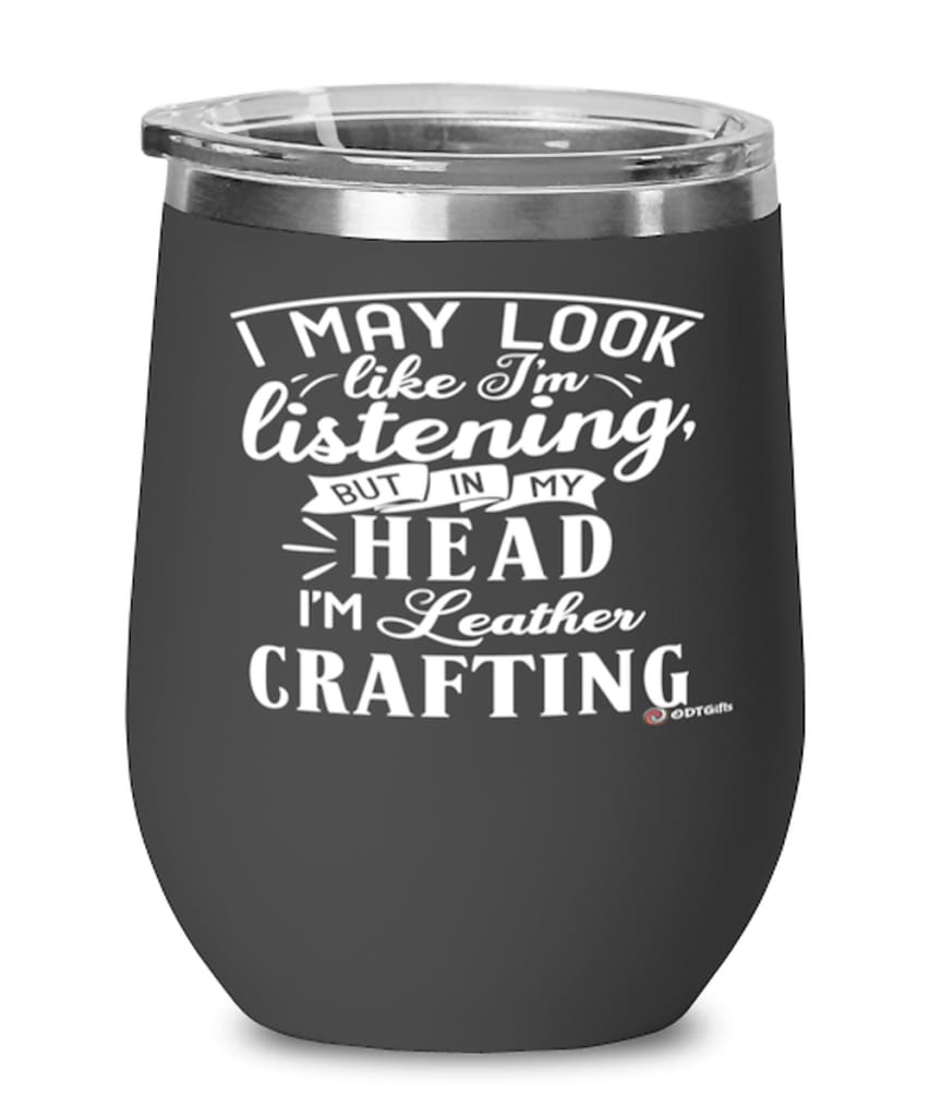 Funny Leather Crafting Wine Glass I May Look Like I'm Listening But In My Head I'm Leather Crafting 12oz Stainless Steel Black