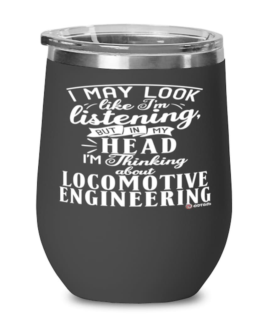Funny Locomotive Engineer Wine Glass I May Look Like I'm Listening But In My Head I'm Thinking About Locomotive Engineering 12oz Stainless Steel Black