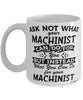 Funny Machinist Mug Ask Not What Your Machinist Can Do For You Coffee Cup 11oz 15oz White