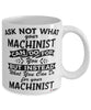 Funny Machinist Mug Ask Not What Your Machinist Can Do For You Coffee Cup 11oz 15oz White