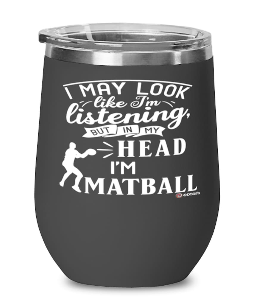 Funny Matball Wine Glass I May Look Like I'm Listening But In My Head I'm Playing Matball 12oz Stainless Steel Black