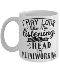 Funny Metalworking Mug I May Look Like I'm Listening But In My Head I'm Metalworking Coffee Cup White