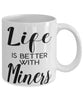 Funny Miner Mug Life Is Better With Miners Coffee Cup 11oz 15oz White
