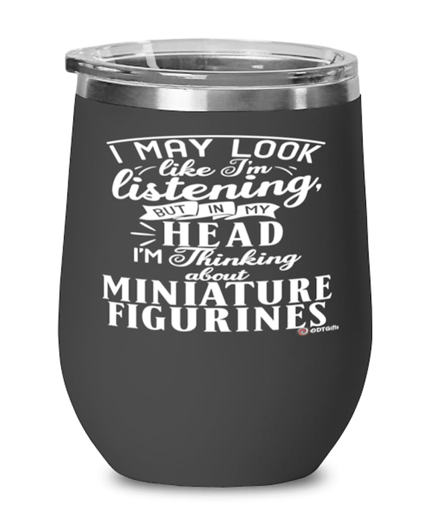 Funny Miniature Figurines Wine Glass I May Look Like I'm Listening But In My Head I'm Thinking About Miniature Figurines 12oz Stainless Steel Black