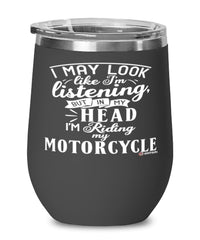 Funny Motorcycle Wine Glass I May Look Like I'm Listening But In My Head I'm Riding My Motorcycle 12oz Stainless Steel Black