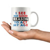 Funny Mug I See No Good Reason To Act My Age 11oz White Coffee Mugs