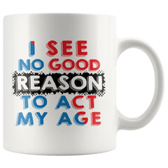 Funny Mug I See No Good Reason To Act My Age 11oz White Coffee Mugs