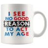 Funny Mug I See No Good Reason To Act My Age 11oz White Coffee Mugs