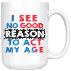 Funny Mug I See No Good Reason To Act My Age 15oz White Coffee Mugs