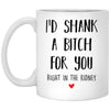 Funny Mug I'd Shank A B1tch For You Right In The Kidney 11oz White Coffee Cup XP8434