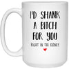 Funny Mug I'd Shank A B1tch For You Right In The Kidney 15oz White Coffee Cup 21504