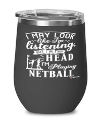 Funny Netball Wine Glass I May Look Like I'm Listening But In My Head I'm Playing Netball 12oz Stainless Steel Black