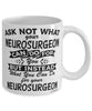 Funny Neurosurgeon Mug Ask Not What Your Neurosurgeon Can Do For You Coffee Cup 11oz 15oz White