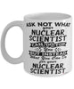 Funny Nuclear Scientist Mug Ask Not What Your Nuclear Scientist Can Do For You Coffee Cup 11oz 15oz White