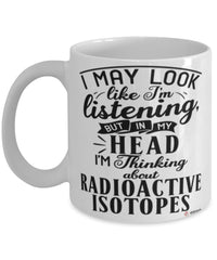 Funny Nuclear Scientist Mug I May Look Like I'm Listening But In My Head I'm Thinking About Radioactive Isotopes Coffee Cup White